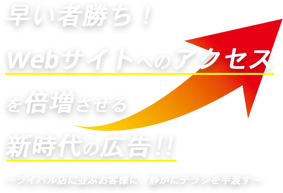 早い者勝ち！
Webサイトへのアクセスを倍増させる新時代の広告！！
ライバル店に並ぶお客様に、静かにチラシを手渡す