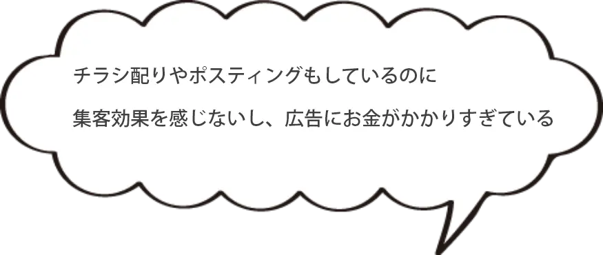 チラシ配りやポスティングもしているのに集客効果を感じないし、広告にお金がかかりすぎている。。。